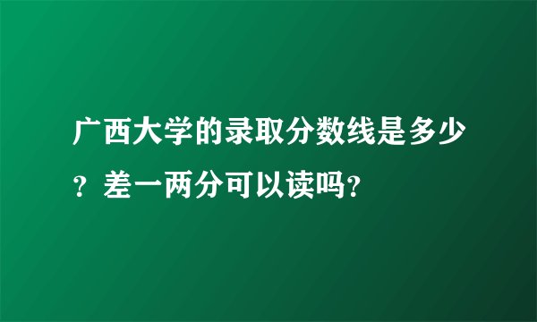广西大学的录取分数线是多少？差一两分可以读吗？