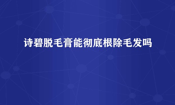 诗碧脱毛膏能彻底根除毛发吗