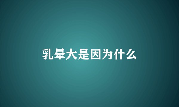 乳晕大是因为什么