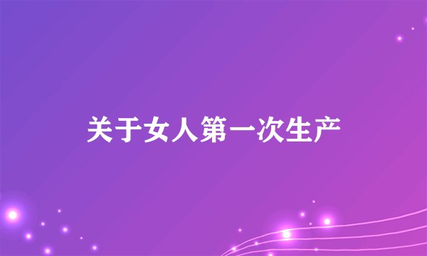 关于女人第一次生产