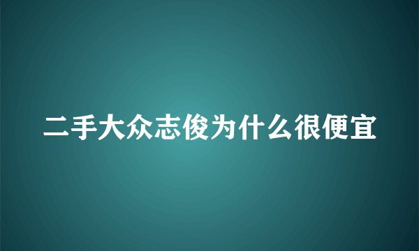 二手大众志俊为什么很便宜