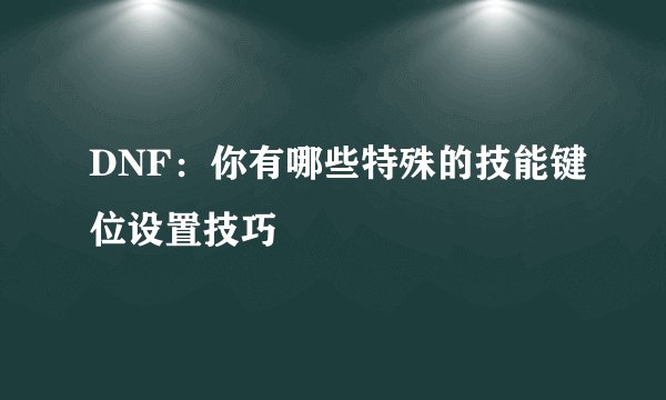 DNF:你有哪些特殊的技能键位设置技巧