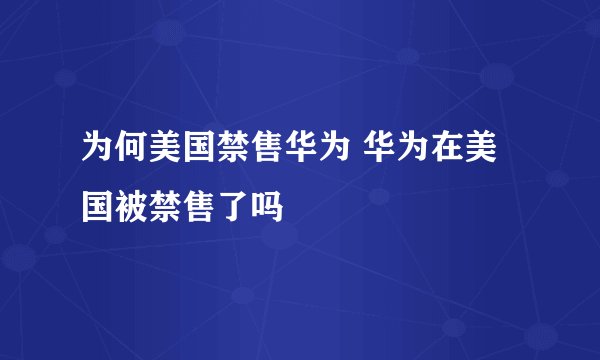 为何美国禁售华为 华为在美国被禁售了吗