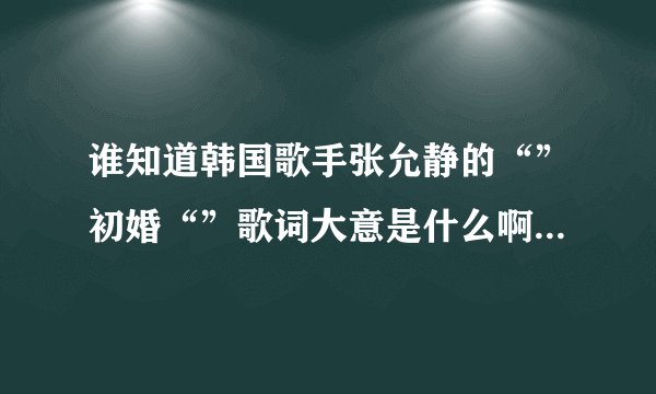谁知道韩国歌手张允静的“”初婚“”歌词大意是什么啊？曲调很好听，就是听不懂