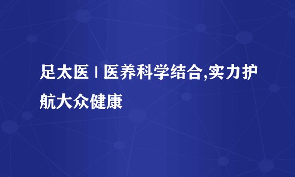 足太医 | 医养科学结合,实力护航大众健康