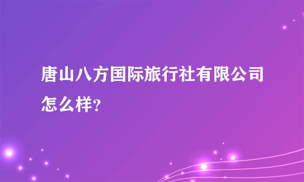 唐山八方国际旅行社有限公司怎么样？