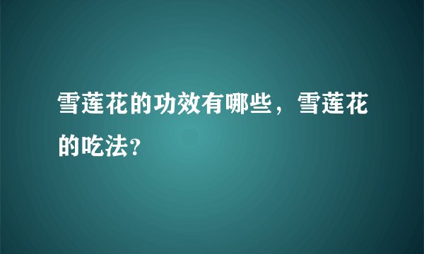 雪莲花的功效有哪些,雪莲花的吃法?
