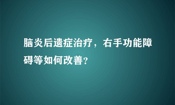 脑炎后遗症治疗,右手功能障碍等如何改善?