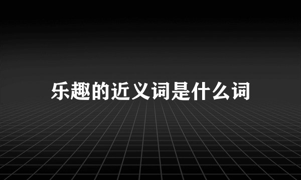 乐趣的近义词是什么词