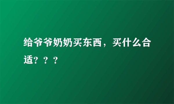 给爷爷奶奶买东西，买什么合适？？？