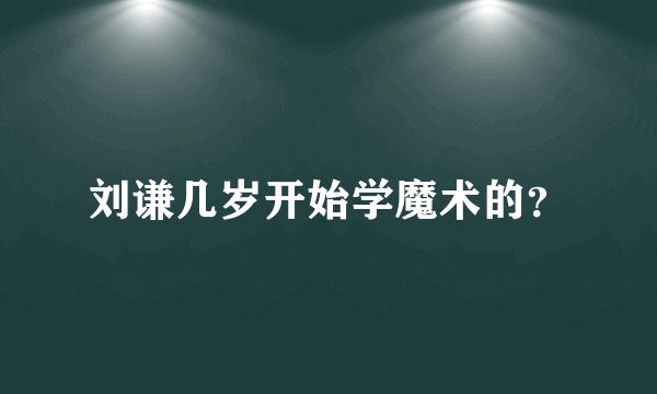 刘谦几岁开始学魔术的？