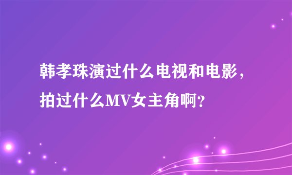 韩孝珠演过什么电视和电影，拍过什么MV女主角啊？