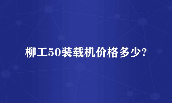 柳工50装载机价格多少?