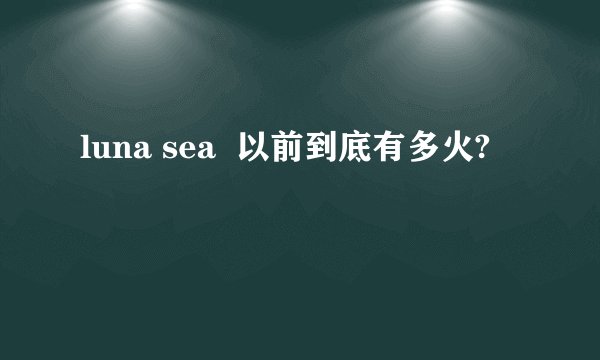 luna sea  以前到底有多火?