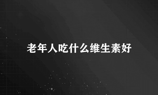 老年人吃什么维生素好