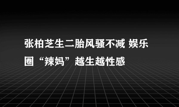 张柏芝生二胎风骚不减 娱乐圈“辣妈”越生越性感