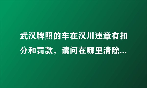 武汉牌照的车在汉川违章有扣分和罚款，请问在哪里清除掉扣分，以及罚款？