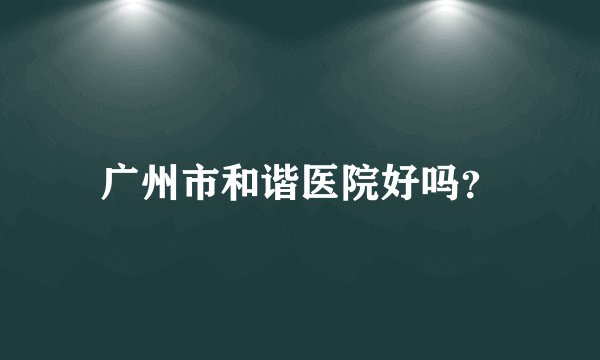 广州市和谐医院好吗？