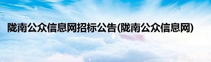 陇南公众信息网招标公告(陇南公众信息网)
