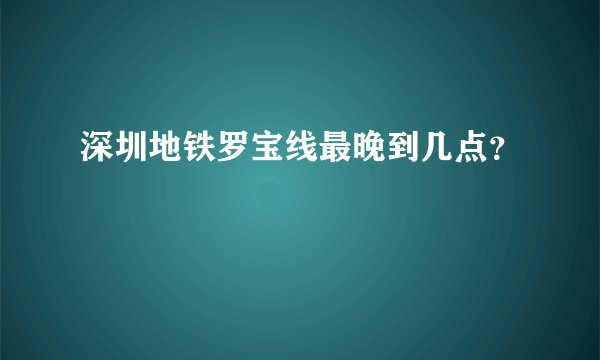 深圳地铁罗宝线最晚到几点？