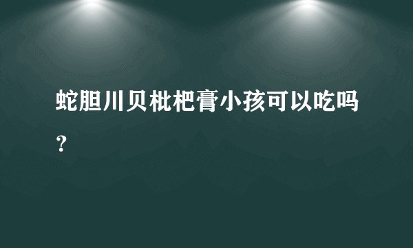蛇胆川贝枇杷膏小孩可以吃吗？