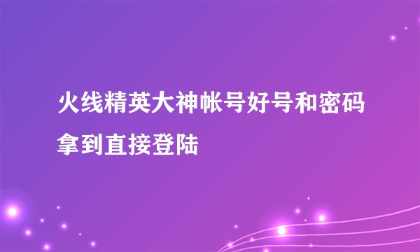 火线精英大神帐号好号和密码拿到直接登陆