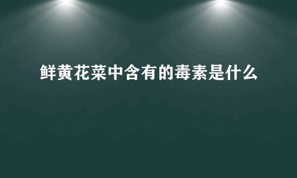 鲜黄花菜中含有的毒素是什么