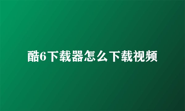 酷6下载器怎么下载视频