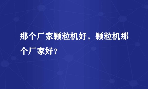 那个厂家颗粒机好，颗粒机那个厂家好？