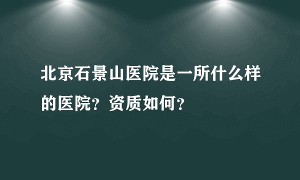 北京石景山医院是一所什么样的医院？资质如何？