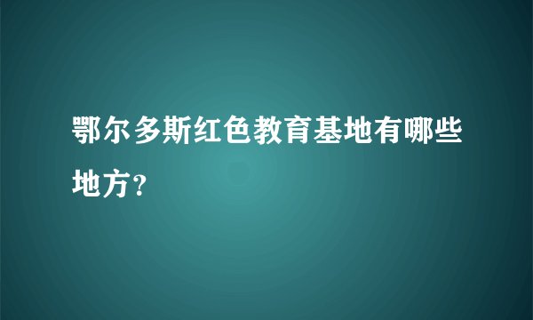 鄂尔多斯红色教育基地有哪些地方？