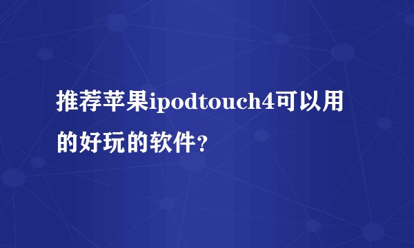推荐苹果ipodtouch4可以用的好玩的软件？