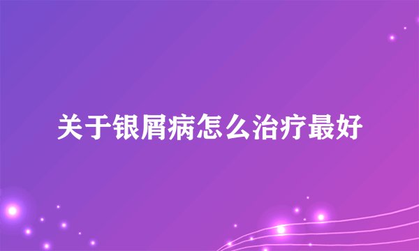 关于银屑病怎么治疗最好