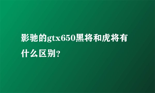 影驰的gtx650黑将和虎将有什么区别？