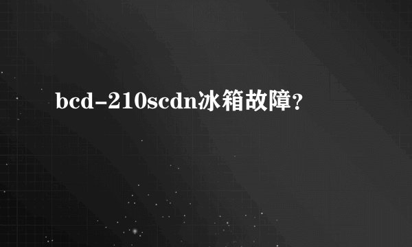 bcd-210scdn冰箱故障？