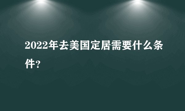 2022年去美国定居需要什么条件？