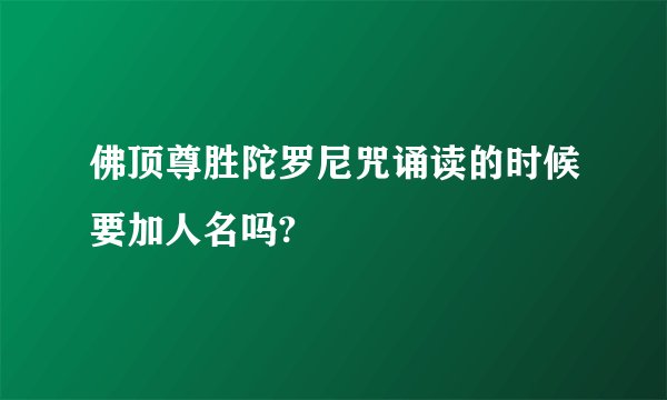 佛顶尊胜陀罗尼咒诵读的时候要加人名吗?
