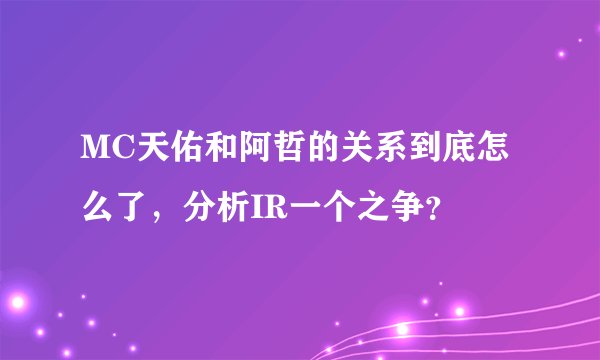 MC天佑和阿哲的关系到底怎么了，分析IR一个之争？