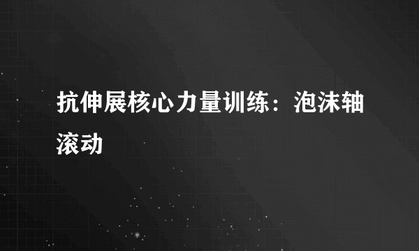抗伸展核心力量训练：泡沫轴滚动
