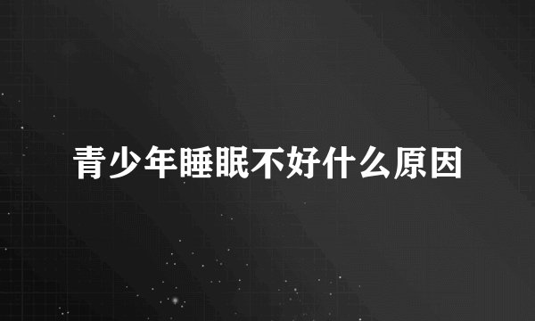 青少年睡眠不好什么原因