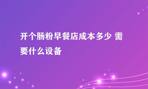 开个肠粉早餐店成本多少 需要什么设备