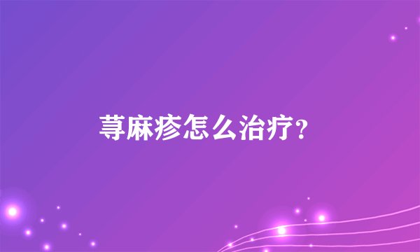 荨麻疹怎么治疗?
