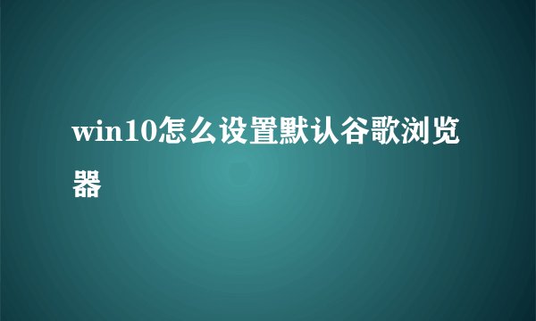 win10怎么设置默认谷歌浏览器