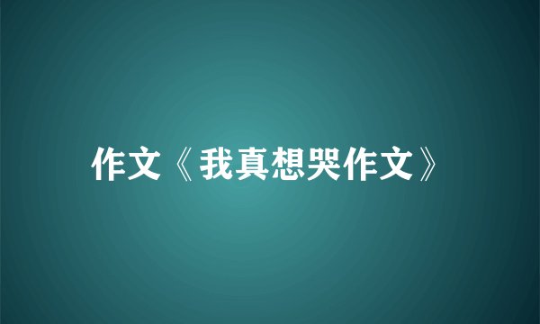 作文《我真想哭作文》
