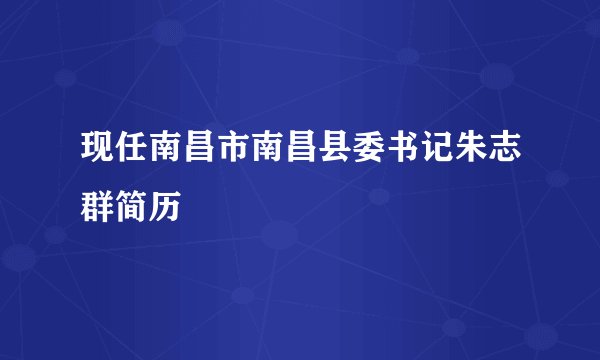 现任南昌市南昌县委书记朱志群简历