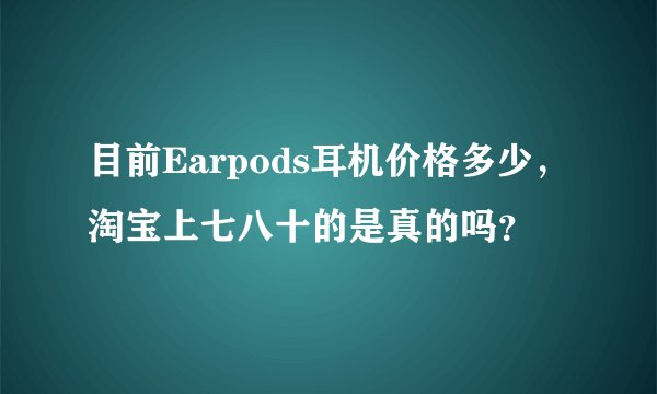 目前Earpods耳机价格多少，淘宝上七八十的是真的吗？