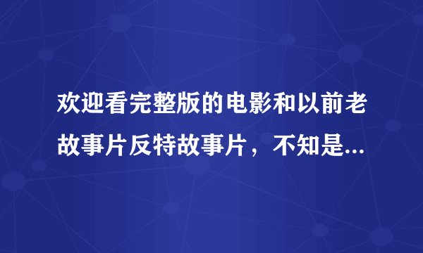 欢迎看完整版的电影和以前老故事片反特故事片，不知是否能帮我谢谢？