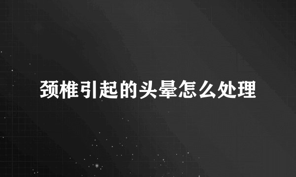 颈椎引起的头晕怎么处理