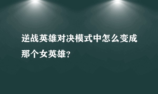 逆战英雄对决模式中怎么变成那个女英雄？