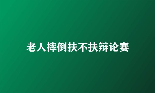 老人摔倒扶不扶辩论赛